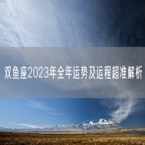 双鱼座2023年全年运势及运程超准解析