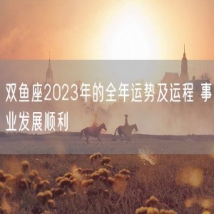 双鱼座2023年的全年运势及运程 事业发展顺利