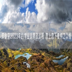 双鱼座2023年的学业运势及运程 忽上忽下要持之以恒