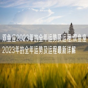 双鱼座2023年的全年运势及运程,双鱼座2023年的全年运势及运程最新详解