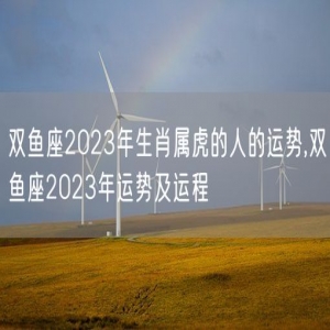 双鱼座2023年生肖属虎的人的运势,双鱼座2023年运势及运程