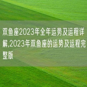 双鱼座2023年全年运势及运程详解,2023年双鱼座的运势及运程完整版