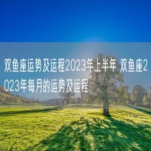 双鱼座运势及运程2023年上半年 双鱼座2023年每月的运势及运程