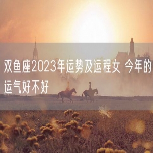 双鱼座2023年运势及运程女 今年的运气好不好