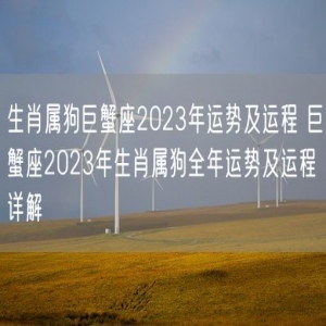 生肖属狗巨蟹座2023年运势及运程 巨蟹座2023年生肖属狗全年运势及运程详解