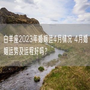白羊座2023年婚姻运4月情况 4月婚姻运势及运程好吗？