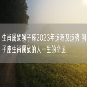 生肖属鼠狮子座2023年运程及运势 狮子座生肖属鼠的人一生的命运