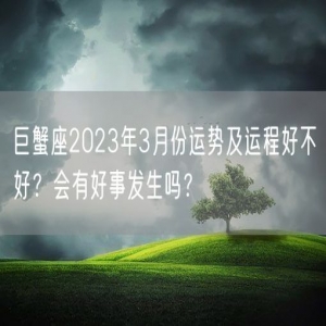 巨蟹座2023年3月份运势及运程好不好？会有好事发生吗？