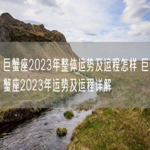 巨蟹座2023年整体运势及运程怎样 巨蟹座2023年运势及运程详解