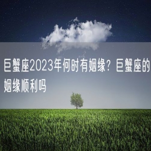 巨蟹座2023年何时有姻缘？巨蟹座的姻缘顺利吗