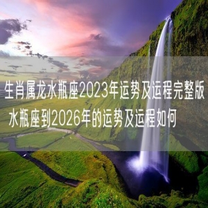 生肖属龙水瓶座2023年运势及运程完整版 水瓶座到2026年的运势及运程如何