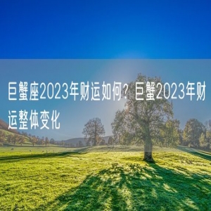 巨蟹座2023年财运如何？巨蟹2023年财运整体变化