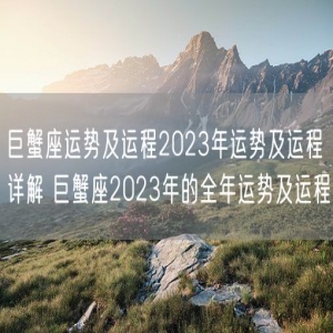 巨蟹座运势及运程2023年运势及运程详解 巨蟹座2023年的全年运势及运程