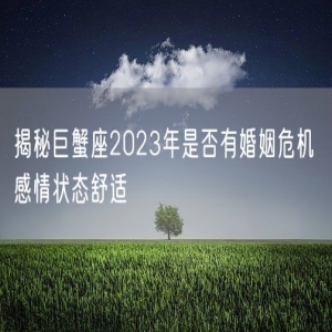 揭秘巨蟹座2023年是否有婚姻危机 感情状态舒适