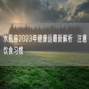 水瓶座2023年健康运最新解析  注意饮食习惯