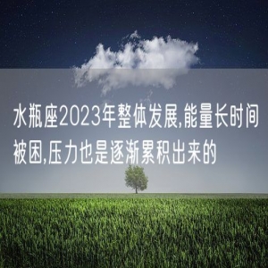 水瓶座2023年整体发展,能量长时间被困,压力也是逐渐累积出来的