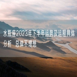 水瓶座2023年下半年运势及运程具体分析  总体不理想