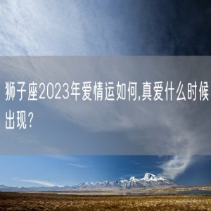 狮子座2023年爱情运如何,真爱什么时候出现？