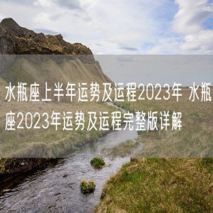 水瓶座上半年运势及运程2023年 水瓶座2023年运势及运程完整版详解