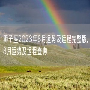 狮子座2023年8月运势及运程完整版,8月运势及运程查询