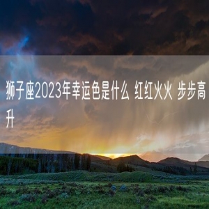 狮子座2023年幸运色是什么 红红火火 步步高升