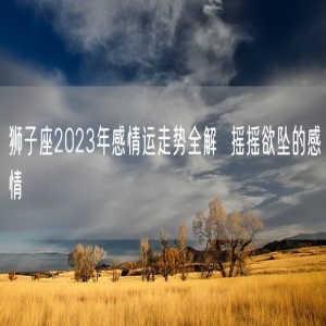 狮子座2023年感情运走势全解  摇摇欲坠的感情