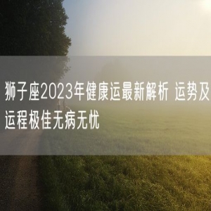 狮子座2023年健康运最新解析 运势及运程极佳无病无忧