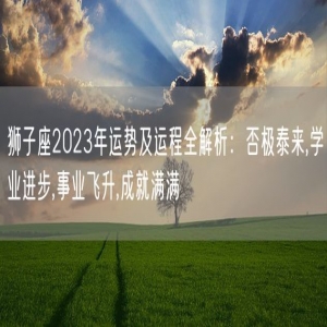 狮子座2023年运势及运程全解析：否极泰来,学业进步,事业飞升,成就满满