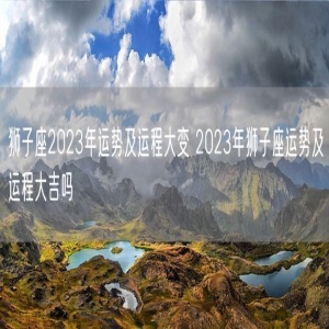 狮子座2023年运势及运程大变 2023年狮子座运势及运程大吉吗