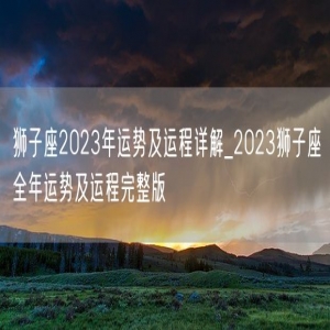 狮子座2023年运势及运程详解_2023狮子座全年运势及运程完整版