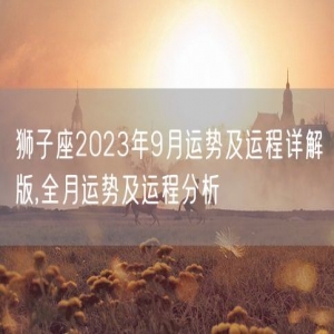 狮子座2023年9月运势及运程详解版,全月运势及运程分析