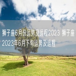 狮子座6月份运势及运程2023 狮子座2023年6月下旬运势及运程