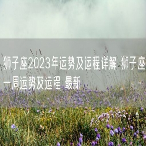 狮子座2023年运势及运程详解 狮子座一周运势及运程 最新