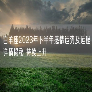 白羊座2023年下半年感情运势及运程详情揭秘 持续上升