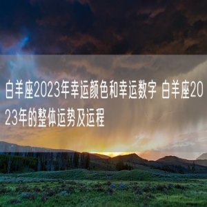 白羊座2023年幸运颜色和幸运数字 白羊座2023年的整体运势及运程