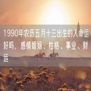 1990年农历五月十三出生的人命运好吗，感情婚姻、性格、事业、财运