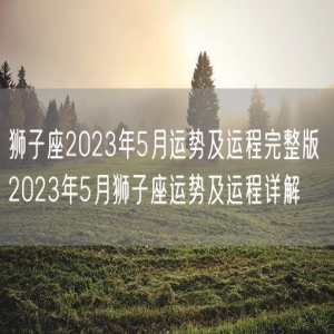 狮子座2023年5月运势及运程完整版 2023年5月狮子座运势及运程详解