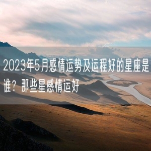 2023年5月感情运势及运程好的星座是谁？那些星感情运好