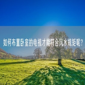 如何布置卧室的电视才能符合风水规矩呢？