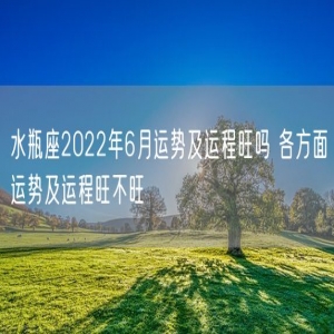 水瓶座2022年6月运势及运程旺吗 各方面运势及运程旺不旺