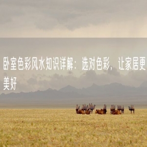 卧室色彩风水知识详解：选对色彩，让家居更美好