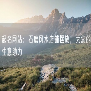 起名网站：石磨风水店铺摆放，为您的生意助力