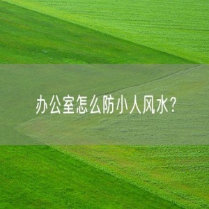 办公室怎么防小人风水？