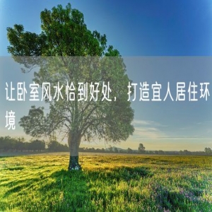 让卧室风水恰到好处，打造宜人居住环境