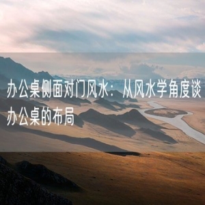 办公桌侧面对门风水：从风水学角度谈办公桌的布局