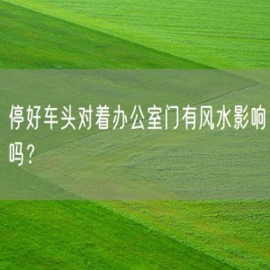 停好车头对着办公室门有风水影响吗？