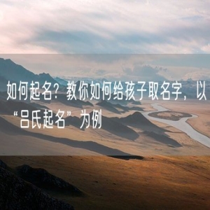 如何起名？教你如何给孩子取名字，以“吕氏起名”为例