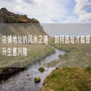 店铺地址的风水之道：如何选址才能提升生意兴隆