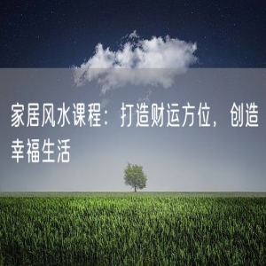 家居风水课程：打造财运方位，创造幸福生活