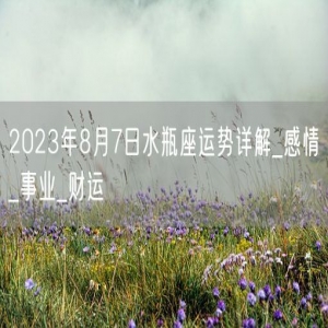2023年8月7日水瓶座运势详解_感情_事业_财运